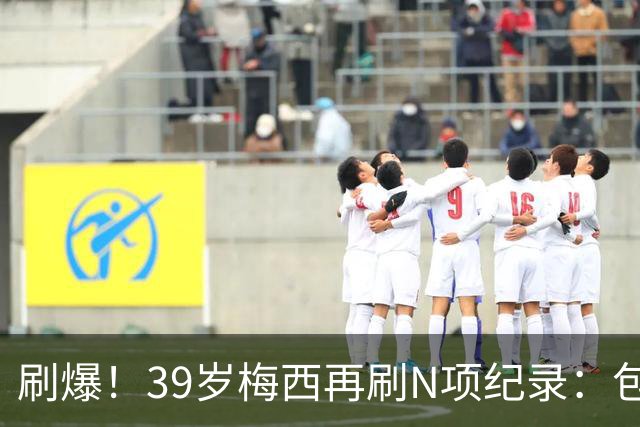 刷爆！39岁梅西再刷N项纪录：包揽射手+助攻双王、连续6届助攻...