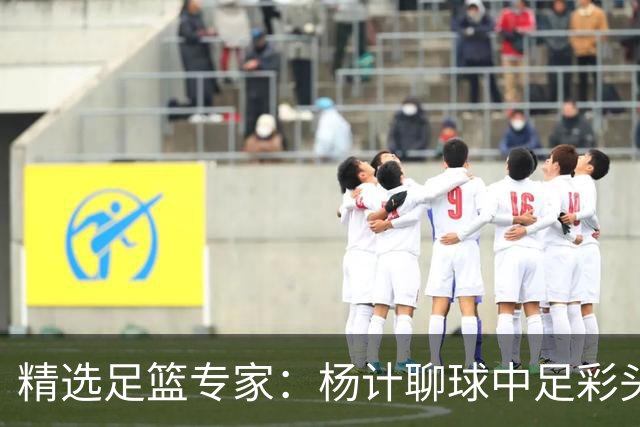 精选足篮专家：杨计聊球中足彩头奖 富大川12连红